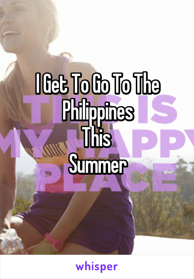 I Get To Go To The Philippines
This 
Summer

