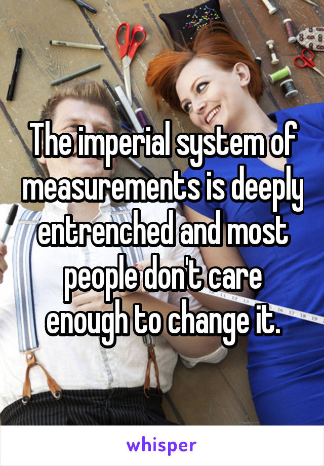 The imperial system of measurements is deeply entrenched and most people don't care enough to change it.
