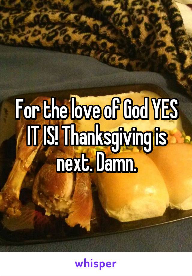 For the love of God YES IT IS! Thanksgiving is next. Damn.
