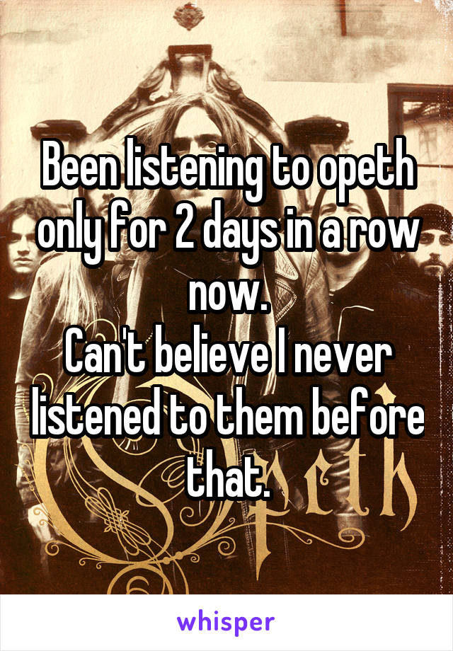 Been listening to opeth only for 2 days in a row now.
Can't believe I never listened to them before that.