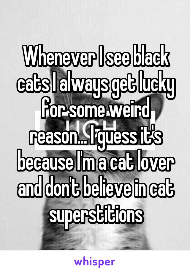 Whenever I see black cats I always get lucky for some weird reason... I guess it's because I'm a cat lover and don't believe in cat superstitions