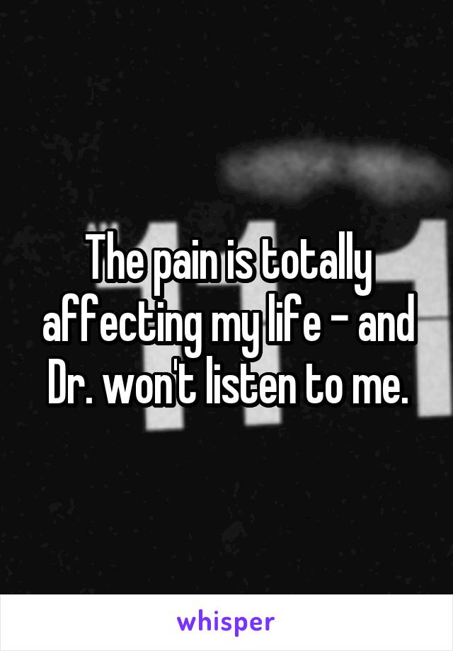 The pain is totally affecting my life - and Dr. won't listen to me.
