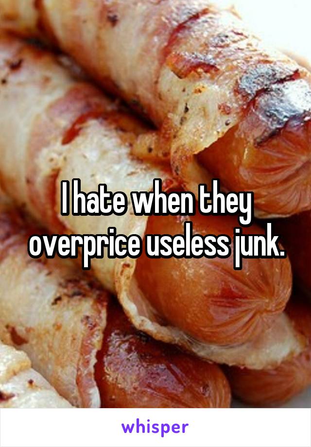 I hate when they overprice useless junk.