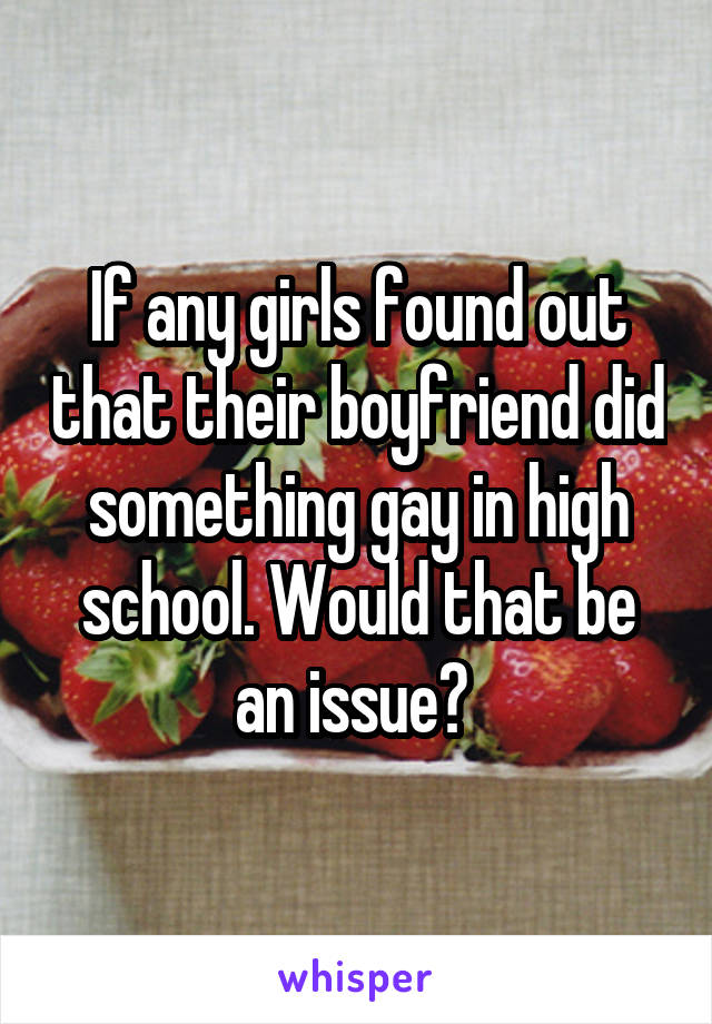 If any girls found out that their boyfriend did something gay in high school. Would that be an issue? 
