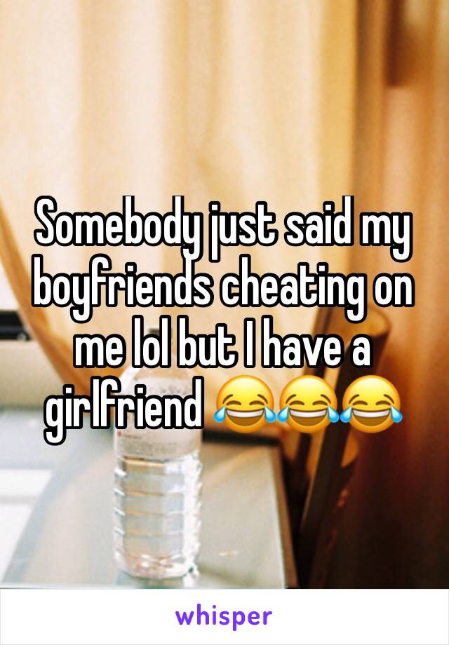 Somebody just said my boyfriends cheating on me lol but I have a girlfriend 😂😂😂