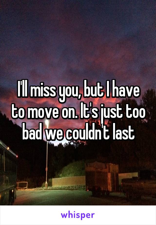 I'll miss you, but I have to move on. It's just too bad we couldn't last
