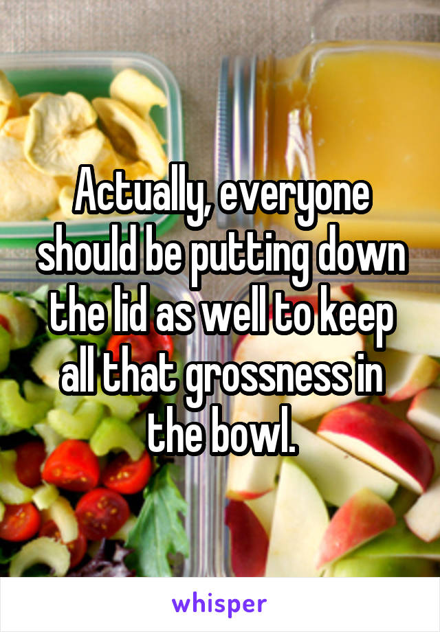 Actually, everyone should be putting down the lid as well to keep all that grossness in the bowl.