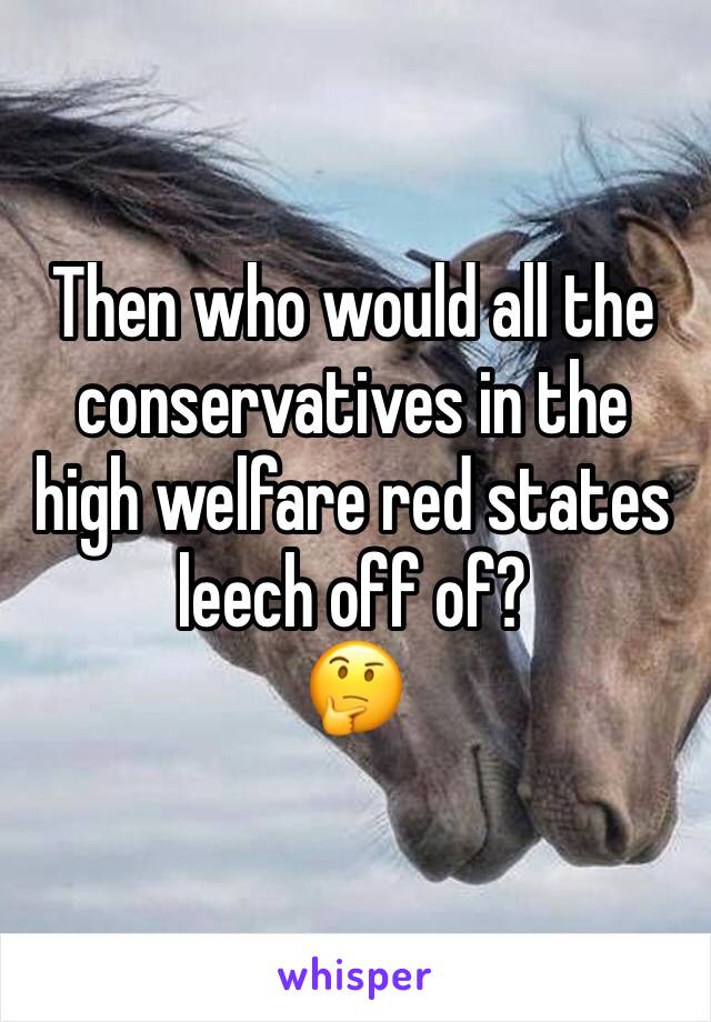 Then who would all the conservatives in the high welfare red states leech off of?
🤔