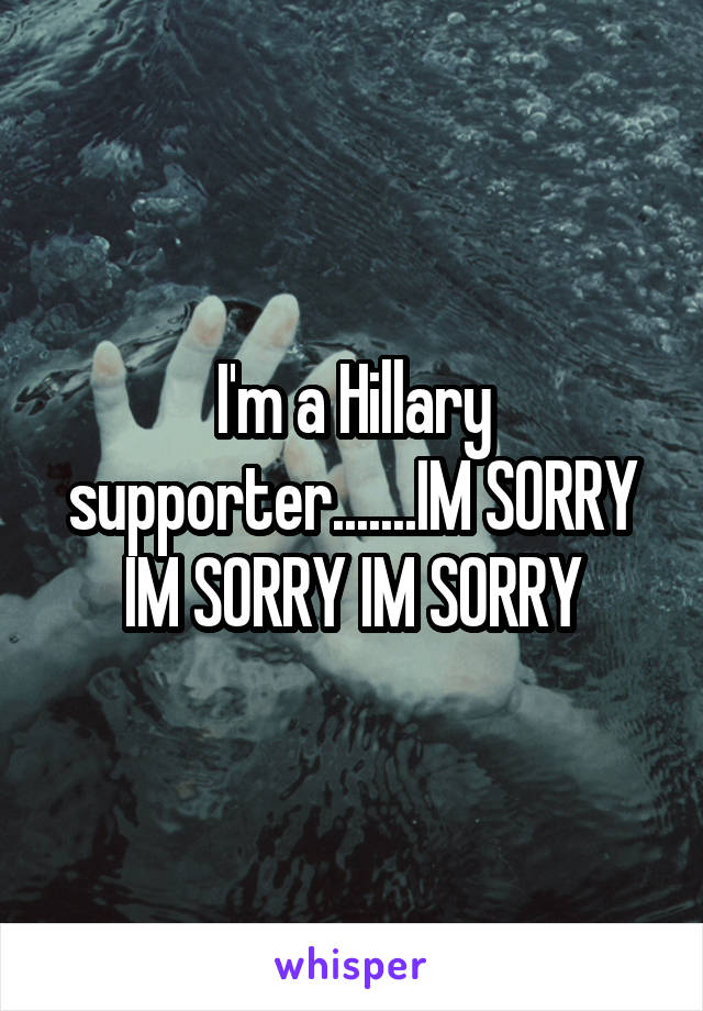 I'm a Hillary supporter.......IM SORRY IM SORRY IM SORRY