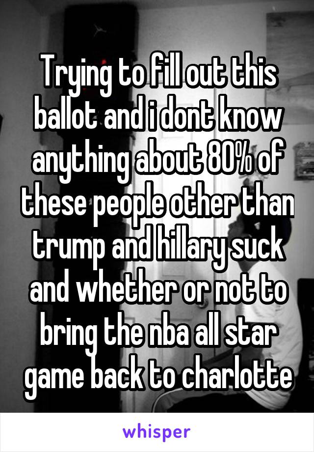 Trying to fill out this ballot and i dont know anything about 80% of these people other than trump and hillary suck and whether or not to bring the nba all star game back to charlotte