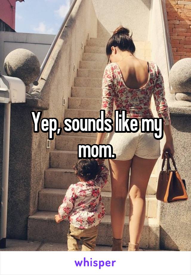 Yep, sounds like my mom.