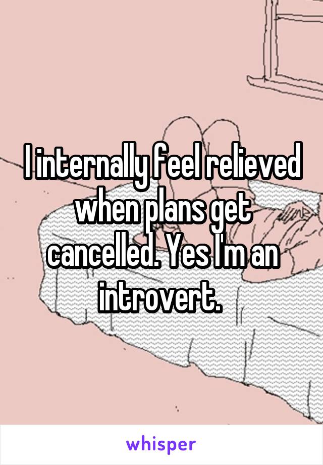 I internally feel relieved when plans get cancelled. Yes I'm an introvert. 