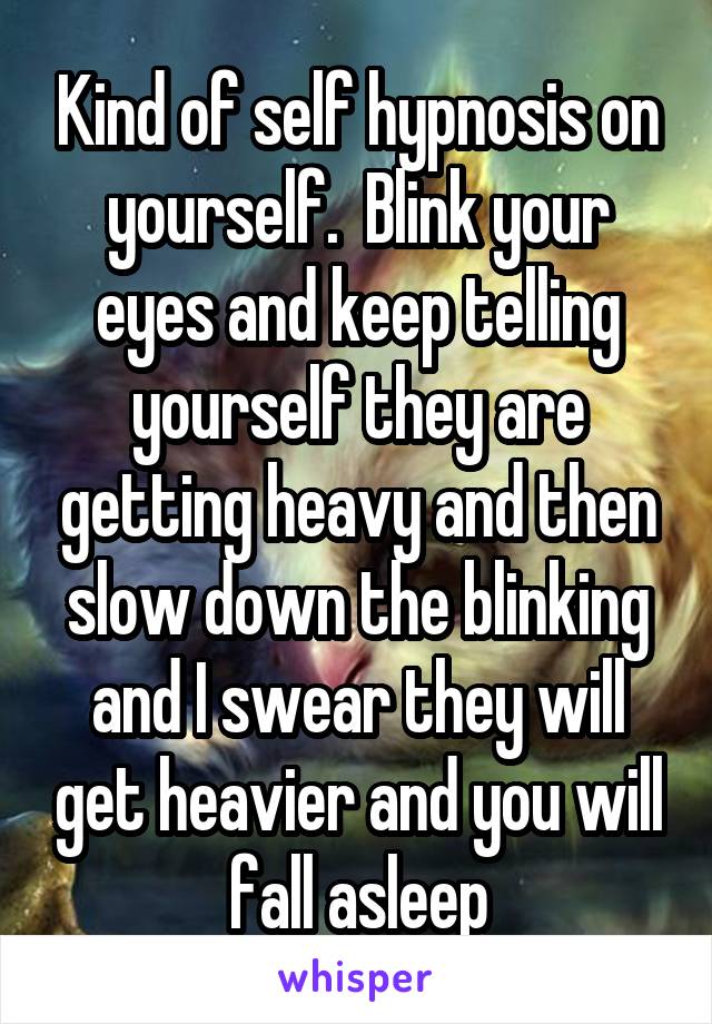 Kind of self hypnosis on yourself.  Blink your eyes and keep telling yourself they are getting heavy and then slow down the blinking and I swear they will get heavier and you will fall asleep