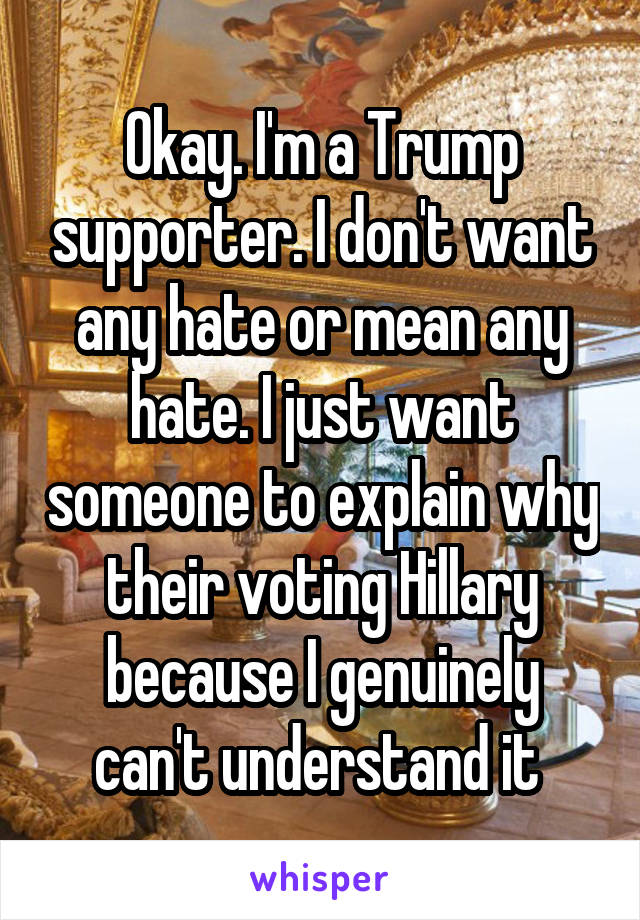 Okay. I'm a Trump supporter. I don't want any hate or mean any hate. I just want someone to explain why their voting Hillary because I genuinely can't understand it 