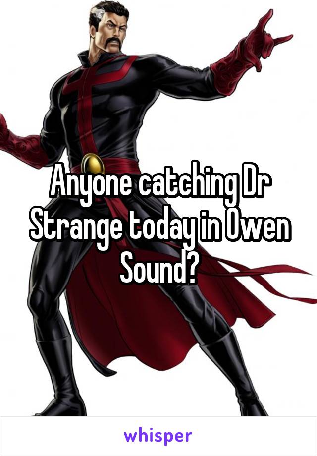 Anyone catching Dr Strange today in Owen Sound?