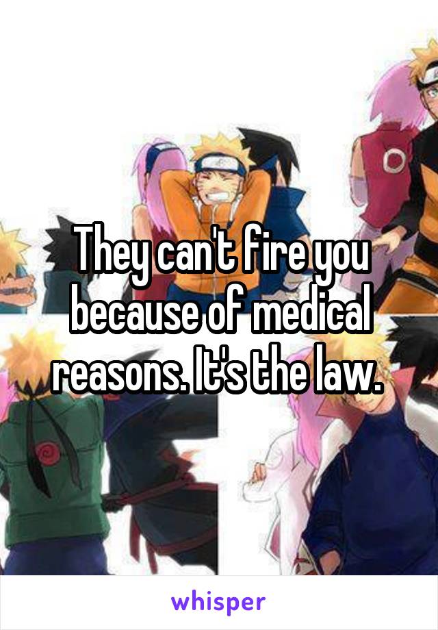 They can't fire you because of medical reasons. It's the law. 