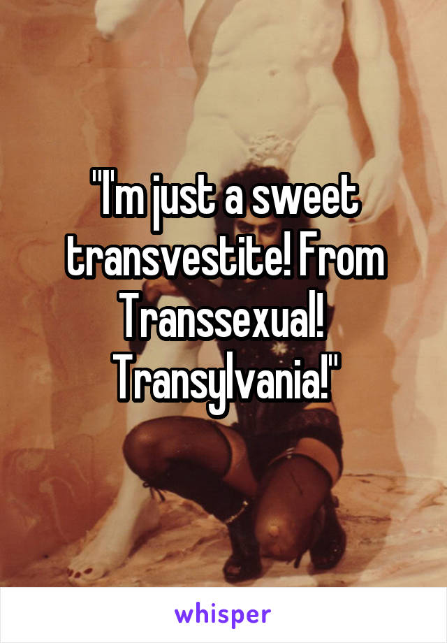 "I'm just a sweet transvestite! From Transsexual!  Transylvania!"
