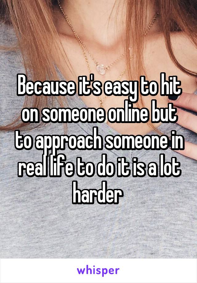 Because it's easy to hit on someone online but to approach someone in real life to do it is a lot harder 