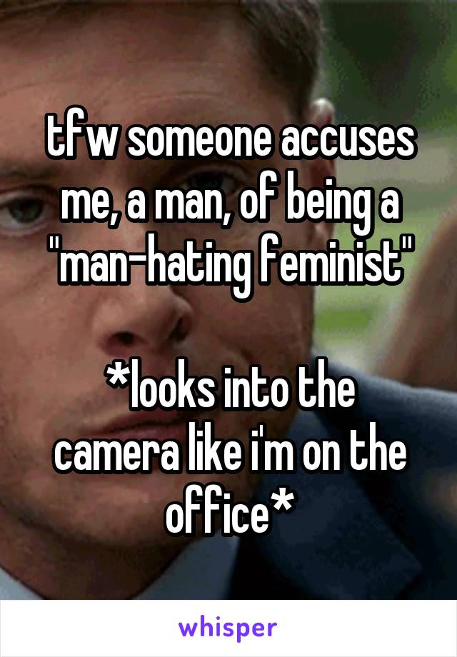 tfw someone accuses me, a man, of being a "man-hating feminist"

*looks into the camera like i'm on the office*