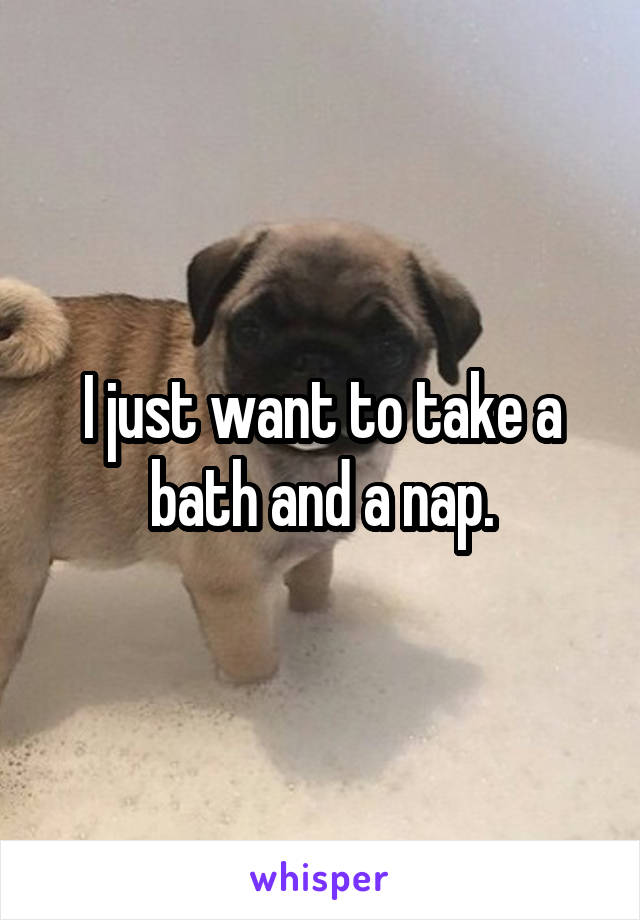I just want to take a bath and a nap.