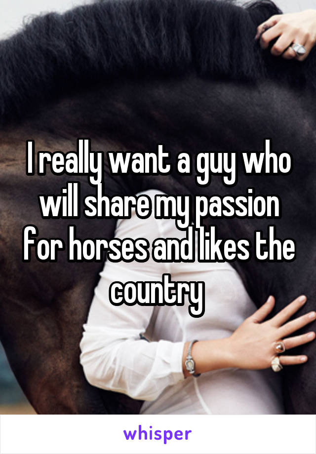 I really want a guy who will share my passion for horses and likes the country 