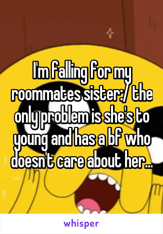 I'm falling for my roommates sister:/ the only problem is she's to young and has a bf who doesn't care about her...