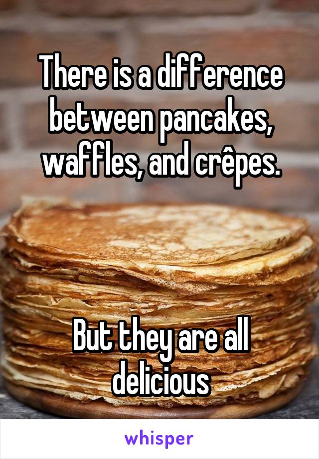 There is a difference between pancakes, waffles, and crêpes.



But they are all delicious