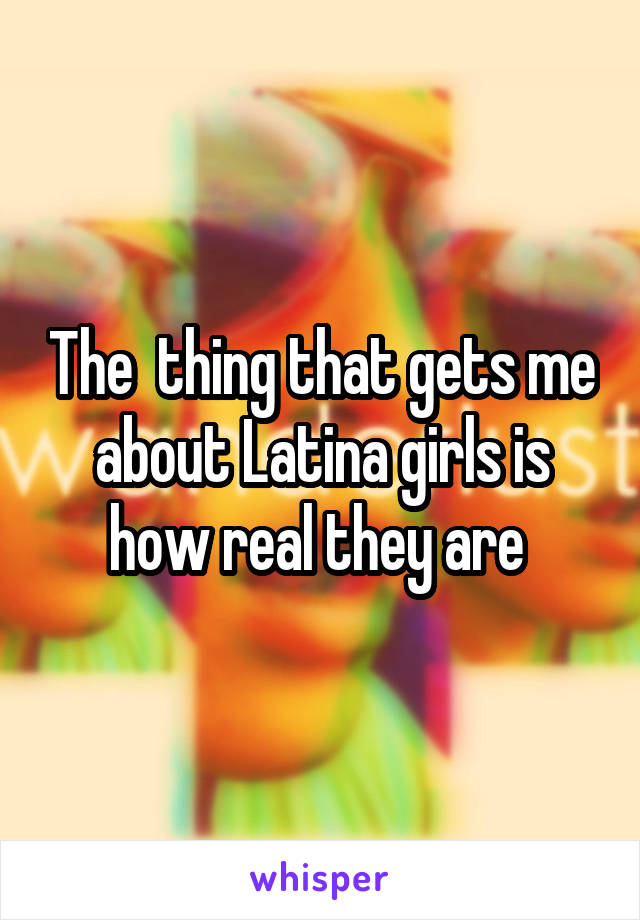 The  thing that gets me about Latina girls is how real they are 