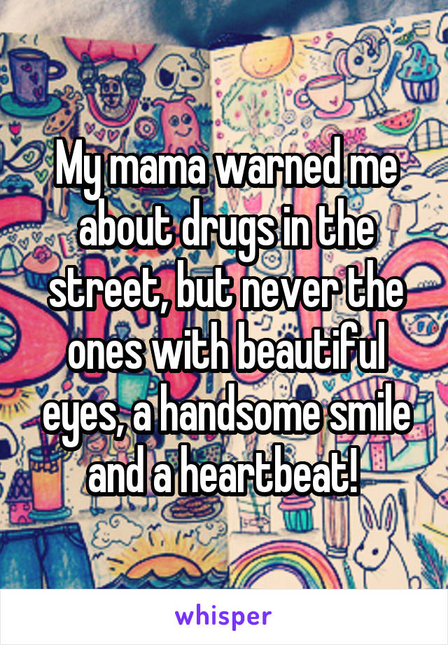 My mama warned me about drugs in the street, but never the ones with beautiful eyes, a handsome smile and a heartbeat! 