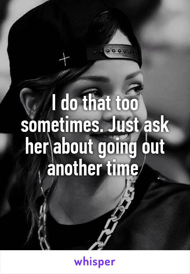 I do that too sometimes. Just ask her about going out another time 