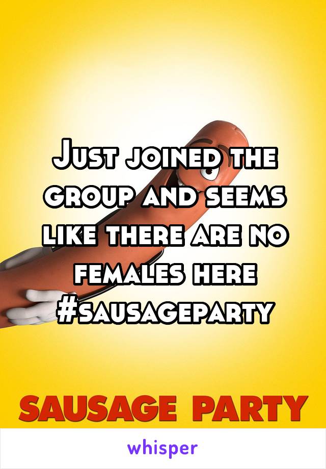 Just joined the group and seems like there are no females here
#sausageparty