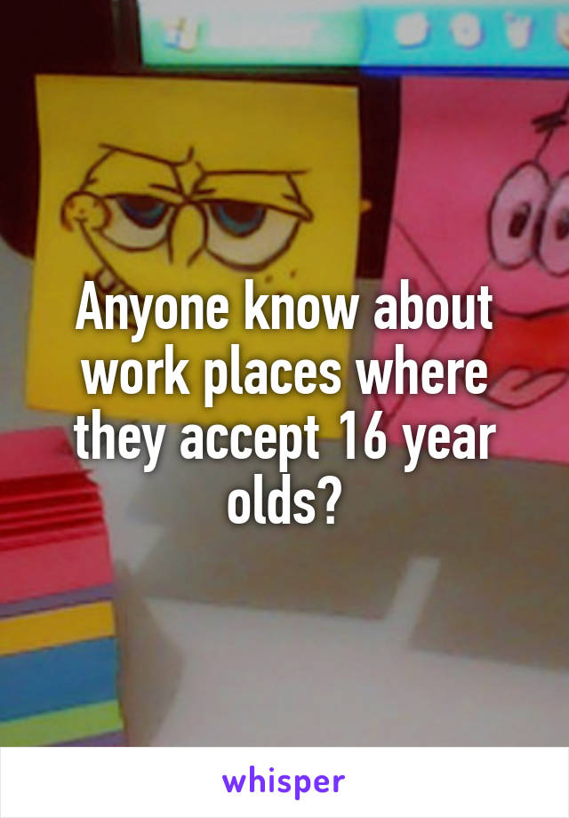 Anyone know about work places where they accept 16 year olds?