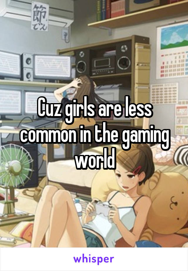 Cuz girls are less common in the gaming world
