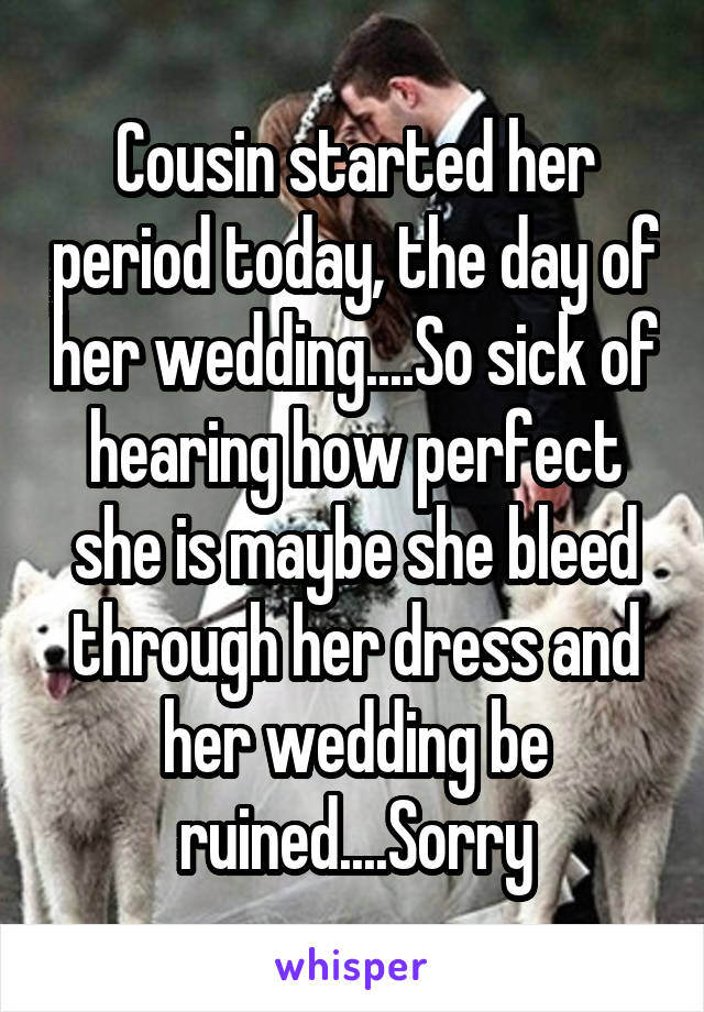 Cousin started her period today, the day of her wedding....So sick of hearing how perfect she is maybe she bleed through her dress and her wedding be ruined....Sorry