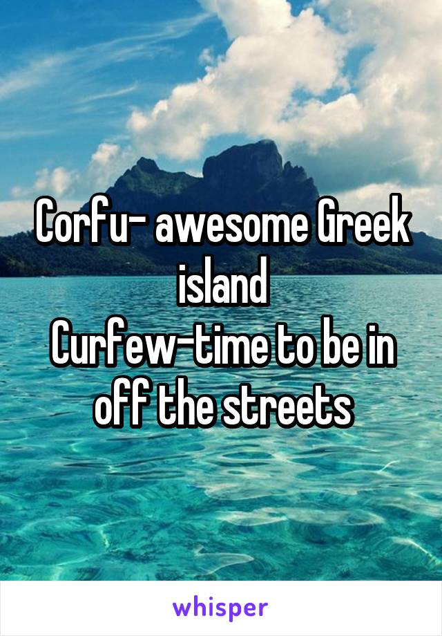 Corfu- awesome Greek island
Curfew-time to be in off the streets