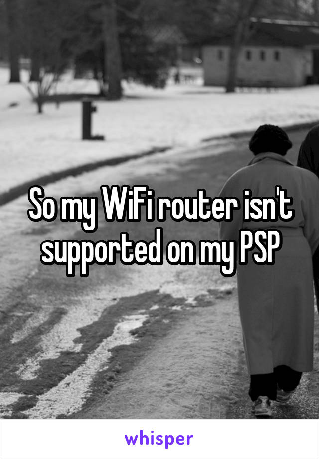 So my WiFi router isn't supported on my PSP