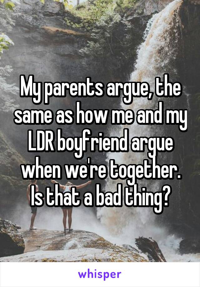 My parents argue, the same as how me and my LDR boyfriend argue when we're together. Is that a bad thing?