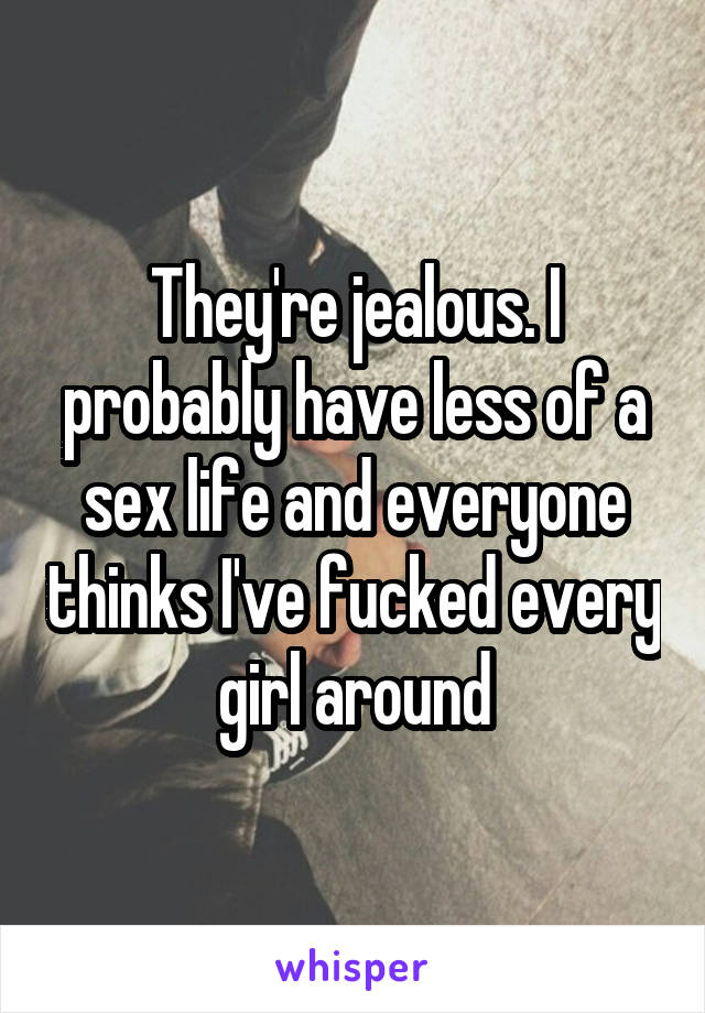 They're jealous. I probably have less of a sex life and everyone thinks I've fucked every girl around