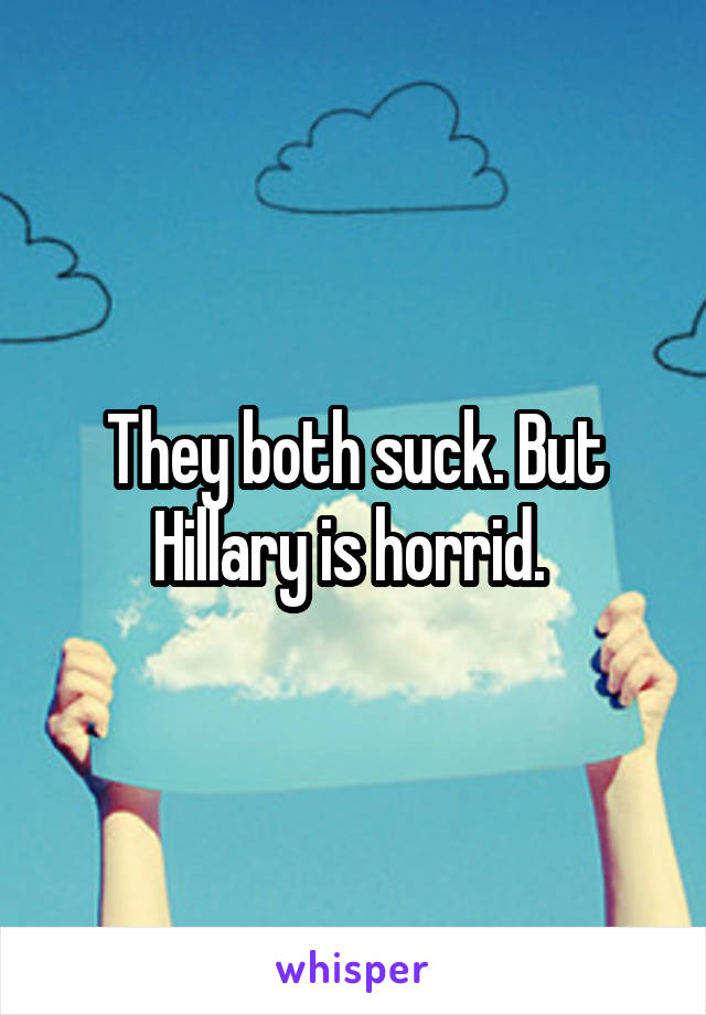 They both suck. But Hillary is horrid. 