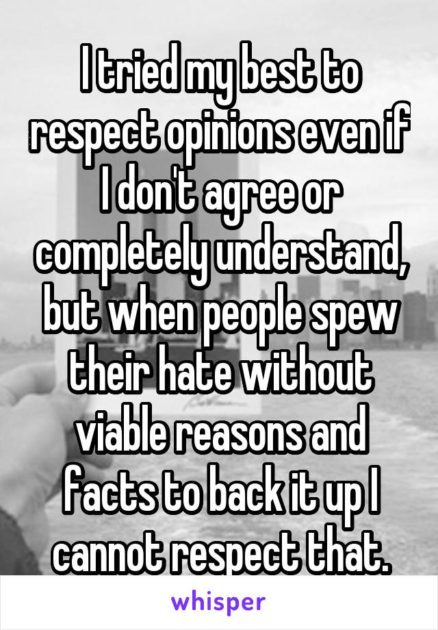 I tried my best to respect opinions even if I don't agree or completely understand, but when people spew their hate without viable reasons and facts to back it up I cannot respect that.