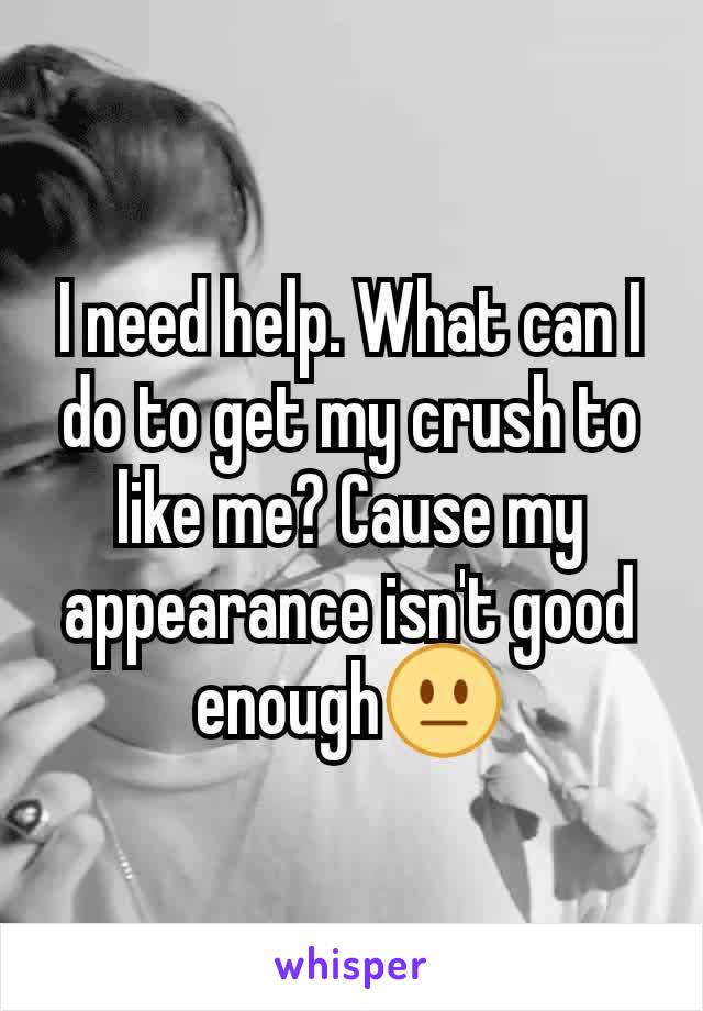 I need help. What can I do to get my crush to like me? Cause my  appearance isn't good enough😐
