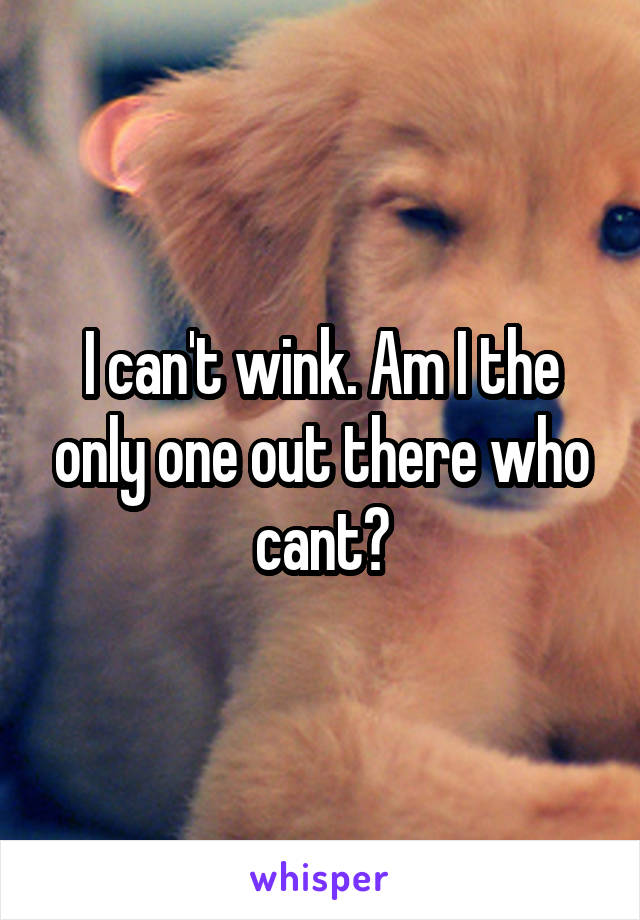 I can't wink. Am I the only one out there who cant?