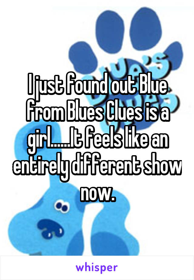 I just found out Blue from Blues Clues is a girl......It feels like an entirely different show now.