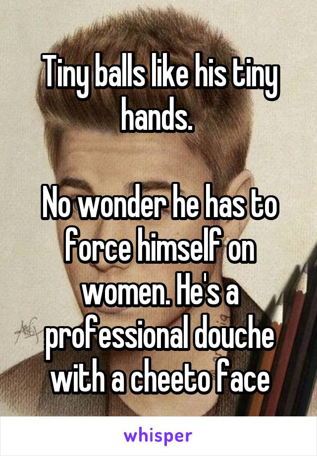 Tiny balls like his tiny hands. 

No wonder he has to force himself on women. He's a professional douche with a cheeto face