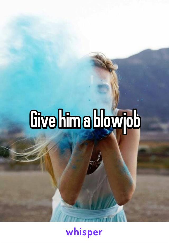 Give him a blowjob