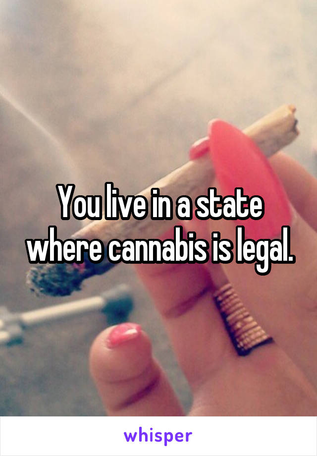 You live in a state where cannabis is legal.