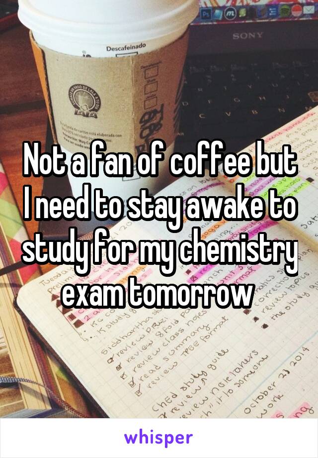 Not a fan of coffee but I need to stay awake to study for my chemistry exam tomorrow 