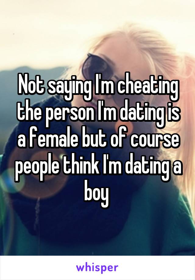 Not saying I'm cheating the person I'm dating is a female but of course people think I'm dating a boy 