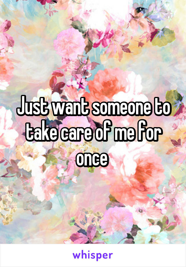 Just want someone to take care of me for once 