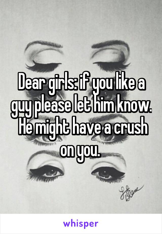 Dear girls: if you like a guy please let him know.  He might have a crush on you. 